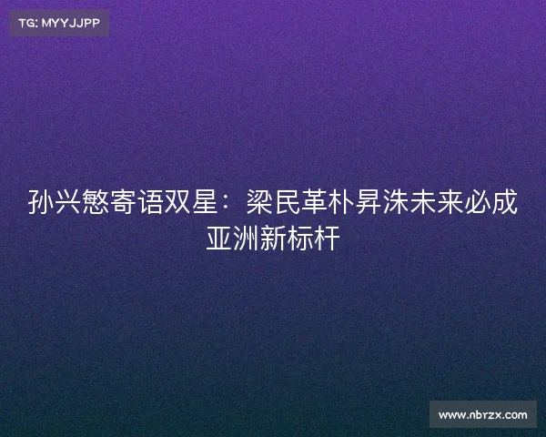 孙兴慜寄语双星：梁民革朴昇洙未来必成亚洲新标杆